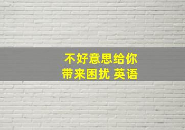 不好意思给你带来困扰 英语